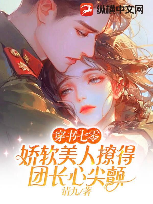 穿书七零，娇软美人撩得团长心尖颤
